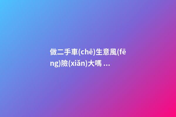 做二手車(chē)生意風(fēng)險(xiǎn)大嗎？需要多少資金？